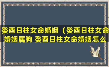 癸酉日柱女命婚姻（癸酉日柱女命婚姻属狗 癸酉日柱女命婚姻怎么样）